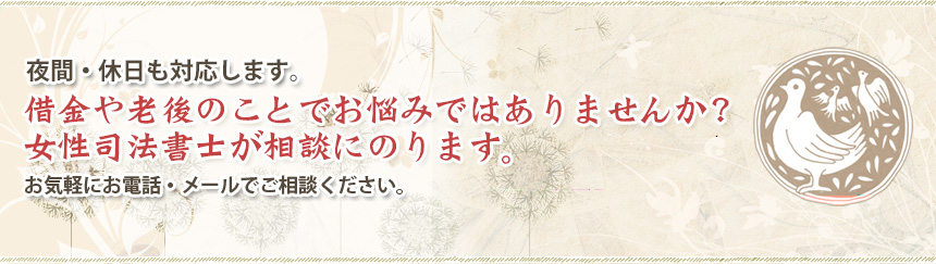 夜間・休日も対応します。借金や老後のことでお悩みではありませんか？女性司法書士が相談にのります。お気軽にお電話・メールでご相談ください。