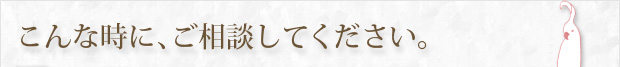 こんな時に、ご相談してください